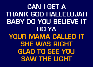 CAN I GET A
THANK GOD HALLELUJAH
BABY DO YOU BELIEVE IT

DO YA
YOUR MAMA CALLED IT
SHE WAS RIGHT
GLAD TO SEE YOU
SAW THE LIGHT