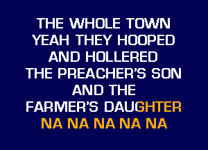 THE WHOLE TOWN
YEAH THEY HUUPED
AND HOLLERED
THE PREACHEWS SON
AND THE
FARMER'S DAUGHTER
NA NA NA NA NA