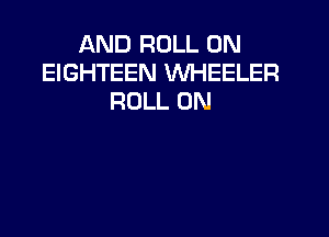 AND ROLL 0N
EIGHTEEN WHEELER
ROLL 0N