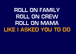 ROLL 0N FAMILY
ROLL 0N CREW
ROLL 0N MAMA

LIKE I ASKED YOU TO DO