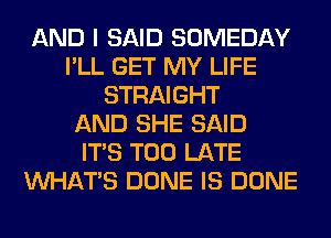 AND I SAID SOMEDAY
I'LL GET MY LIFE
STRAIGHT
AND SHE SAID
ITS TOO LATE
WHATS DONE IS DONE