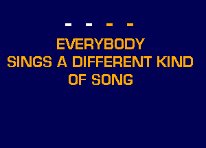 EVERYBODY
SINGS A DIFFERENT KIND

OF SONG