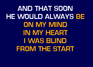 AND THAT SOON
HE WOULD ALWAYS BE
ON MY MIND
IN MY HEART
I WAS BLIND
FROM THE START