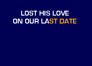LOST HIS LOVE
ON OUR LAST DATE