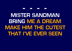 MISTER SANDMAN
BRING ME A DREAM
MAKE HIM THE CUTEST
THAT I'VE EVER SEEN