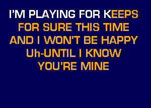 I'M PLAYING FOR KEEPS
FOR SURE THIS TIME
AND I WON'T BE HAPPY
Uh-UNTIL I KNOW
YOU'RE MINE