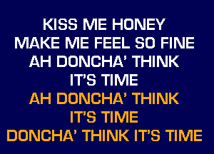 KISS ME HONEY
MAKE ME FEEL SO FINE
AH DONCHA' THINK
ITS TIME
AH DONCHA' THINK
ITS TIME
DONCHA' THINK ITS TIME