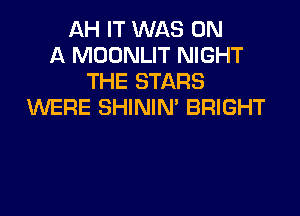 AH IT WAS ON
A MOONLIT NIGHT
THE STARS
WERE SHININ' BRIGHT