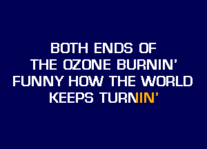 BOTH ENDS OF
THE OZONE BURNIN'
FUNNY HOW THE WORLD
KEEPS TURNIN'