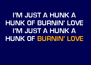 I'M JUST A HUNK A
HUNK 0F BURNIN' LOVE
I'M JUST A HUNK A
HUNK 0F BURNIN' LOVE