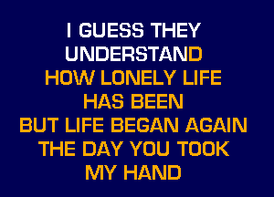 I GUESS THEY
UNDERSTAND
HOW LONELY LIFE
HAS BEEN
BUT LIFE BEGAN AGAIN
THE DAY YOU TOOK
MY HAND