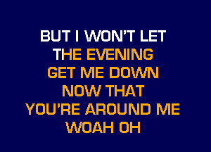 BUT I WON'T LET
THE EVENING
GET ME DOWN
NOW THAT
YOU'RE AROUND ME
WOAH 0H