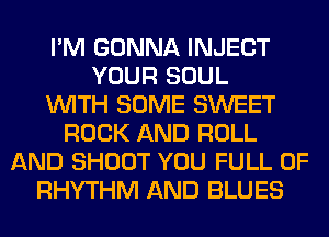 I'M GONNA INJECT
YOUR SOUL
WITH SOME SWEET
ROCK AND ROLL
AND SHOOT YOU FULL OF
RHYTHM AND BLUES