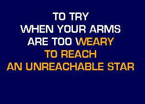 TO TRY
WHEN YOUR ARMS
ARE T00 WEARY
TO REACH
AN UNREACHABLE STAR