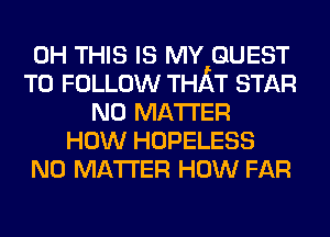 0H THIS IS MY GUEST
TO FOLLOW THAT STAR
NO MATTER
HOW HOPELESS
NO MATTER HOW FAR