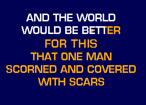 AND THE WORLD
WOULD BE BETTER
FOR THIS
THAT ONE MAN
SCORNED AND COVERED
WITH SEARS