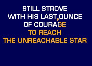 STILL STROVE
WITH HIS LAST,0UNCE
0F COURAGE
TO REACH
THE UNREACHABLE STAR