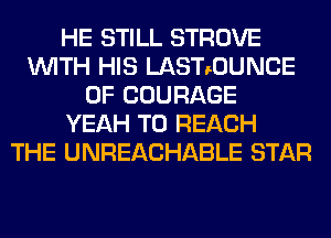 HE STILL STROVE
WITH HIS LASTrOUNCE
0F COURAGE
YEAH TO REACH
THE UNREACHABLE STAR