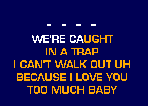 WERE CAUGHT
IN A TRAP
I CAN'T WALK OUT UH
BECAUSE I LOVE YOU
TOO MUCH BABY