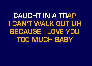 CAUGHT IN A TRAP
I CANT WALK OUT UH
BECAUSE I LOVE YOU
TOO MUCH BABY