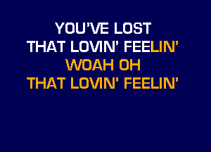 YOU'VE LOST
THAT LUVIM FEELIN'
WOAH 0H
THAT LOVIN' FEELIM