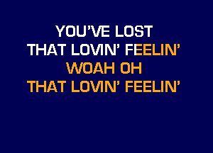 YOU'VE LOST
THAT LUVIM FEELIN'
WOAH 0H
THAT LOVIN' FEELIN'