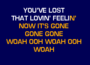 YOU'VE LOST
THAT LOVIN' FEELIM
NOW ITS GONE
GONE GONE
WOAH 00H WOAH 00H
WOAH