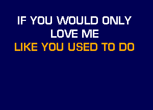 IF YOU WOULD ONLY
LOVE ME
LIKE YOU USED TO DO