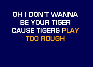 OH I DON'T WANNA
BE YOUR TIGER
CAUSE TIGERS PLAY
T00 ROUGH