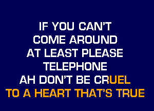 IF YOU CAN'T
COME AROUND
AT LEAST PLEASE
TELEPHONE
AH DON'T BE CRUEL
TO A HEART THAT'S TRUE