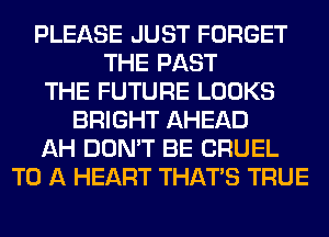 PLEASE JUST FORGET
THE PAST
THE FUTURE LOOKS
BRIGHT AHEAD
AH DON'T BE CRUEL
TO A HEART THAT'S TRUE