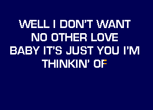 WELL I DON'T WANT
NO OTHER LOVE
BABY ITS JUST YOU I'M
THINKIM 0F