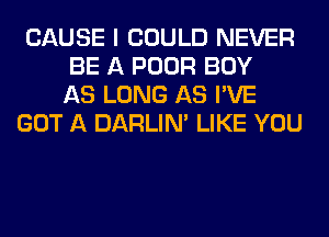 CAUSE I COULD NEVER
BE A POOR BOY
AS LONG AS I'VE
GOT A DARLIN' LIKE YOU