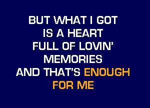 BUT WHAT I GOT
IS A HEART
FULL OF LOVIM

MEMORIES
AND THATS ENOUGH
FOR ME