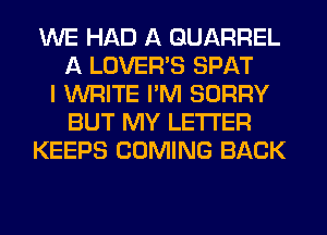 WE HAD A QUARREL
A LOVER'S SPAT
I WRITE I'M SORRY
BUT MY LETTER
KEEPS COMING BACK