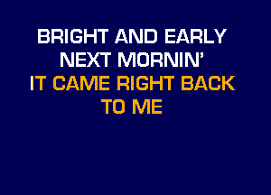 BRIGHT AND EARLY
NEXT MORNIN'
IT CAME RIGHT BACK

TO ME