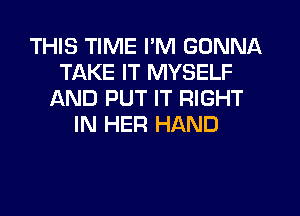 THIS TIME I'M GONNA
TAKE IT MYSELF
AND PUT IT RIGHT
IN HER HAND