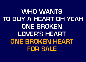 WHO WANTS
TO BUY A HEART OH YEAH
ONE BROKEN
LOVER'S HEART
ONE BROKEN HEART
FOR SALE