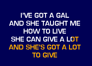 I'VE GOT A GAL
AND SHE TAUGHT ME
HOW TO LIVE
SHE CAN GIVE A LOT
AND SHE'S GOT A LOT
TO GIVE