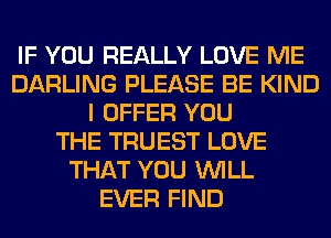 IF YOU REALLY LOVE ME
DARLING PLEASE BE KIND
I OFFER YOU
THE TRUEST LOVE
THAT YOU WILL
EVER FIND
