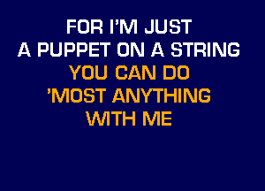 FOR I'M JUST
A PUPPET ON A STRING
YOU CAN DO

'MDST ANYTHING
WTH ME