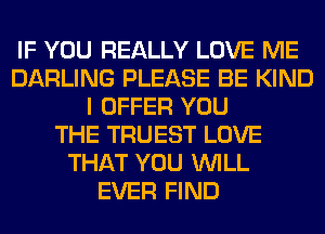 IF YOU REALLY LOVE ME
DARLING PLEASE BE KIND
I OFFER YOU
THE TRUEST LOVE
THAT YOU WILL
EVER FIND