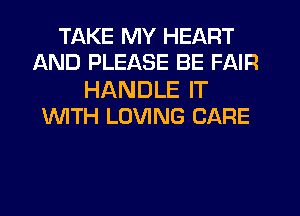 TAKE MY HEART
AND PLEASE BE FAIR

HANDLE IT
WTH LOVING CARE