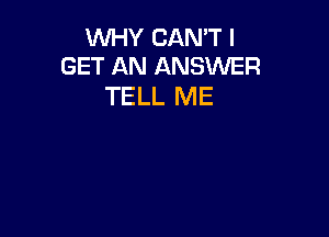 WHY CAN'T I
GET AN ANSWER

TELL ME