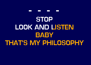 STOP
LOOK AND LISTEN

BABY
THATS MY PHILOSOPHY
