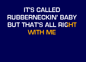 ITS CALLED
RUBBERNECKIM BABY
BUT THAT'S ALL RIGHT

WITH ME