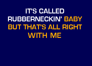 ITS CALLED
RUBBERNECKIM BABY
BUT THAT'S ALL RIGHT

WITH ME