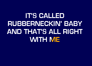 ITS CALLED
RUBBERNECKIM BABY
AND THAT'S ALL RIGHT

WITH ME