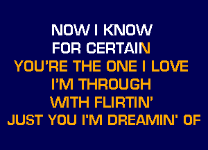 NOWI KNOW

FOR CERTAIN
YOU'RE THE ONE I LOVE

I'M THROUGH

WITH FLIRTIN'
JUST YOU I'M DREAMIN' 0F