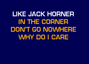 LIKE JACK HORNER
IN THE CORNER
DON'T GO NOWHERE
WHY DO I CARE